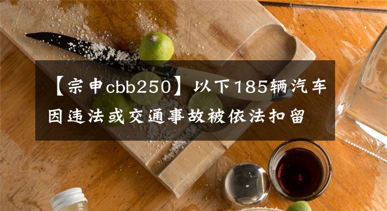 【宗申cbb250】以下185辆汽车因违法或交通事故被依法扣留，请在3个月内处理。