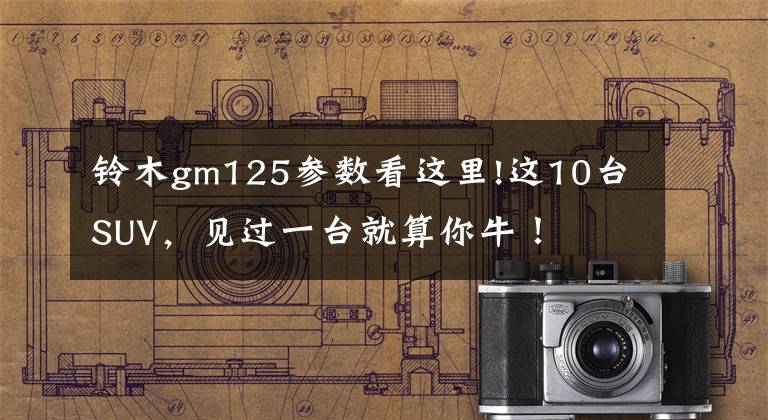 铃木gm125参数看这里!这10台SUV，见过一台就算你牛！