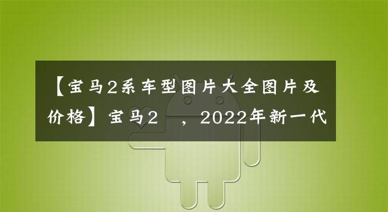 【宝马2系车型图片大全图片及价格】宝马2繫，2022年新一代，见价格，车型照片
