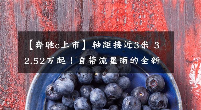 【奔驰c上市】轴距接近3米 32.52万起！自带流星雨的全新奔驰C级正式上市！