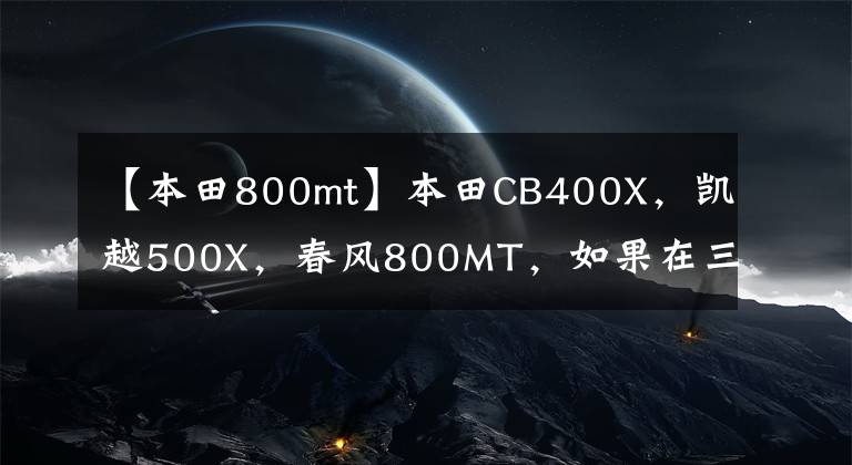 【本田800mt】本田CB400X，凯越500X，春风800MT，如果在三个中选择一个，你会选择谁？