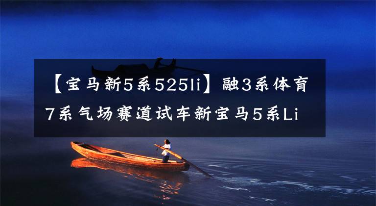 【宝马新5系525li】融3系体育7系气场赛道试车新宝马5系Li