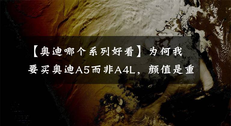 【奥迪哪个系列好看】为何我要买奥迪A5而非A4L，颜值是重要因素，但驾驶感更值得说道