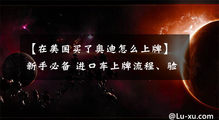 【在美国买了奥迪怎么上牌】新手必备 进口车上牌流程、验车经验分享