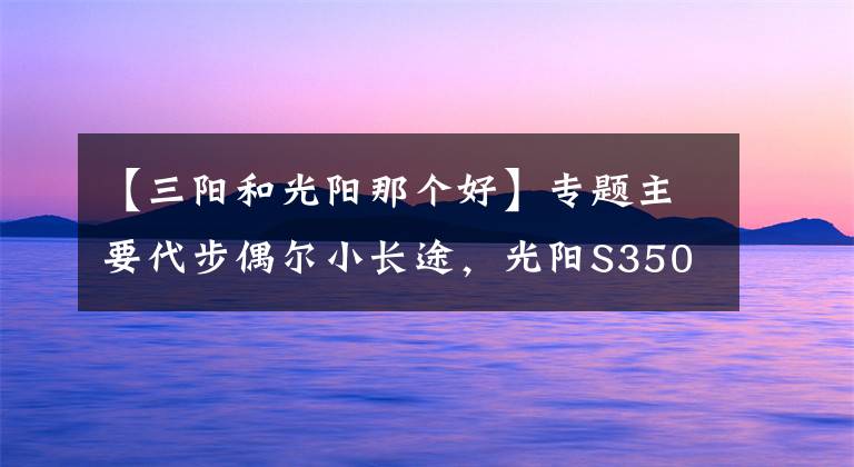 【三阳和光阳那个好】专题主要代步偶尔小长途，光阳S350和三阳巡弋400，如何选？