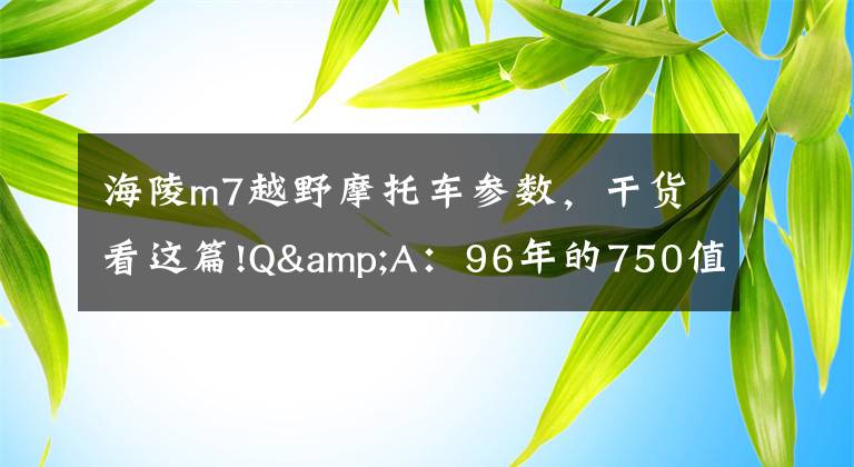 海陵m7越野摩托车参数，干货看这篇!Q&A：96年的750值得拥有吗？
