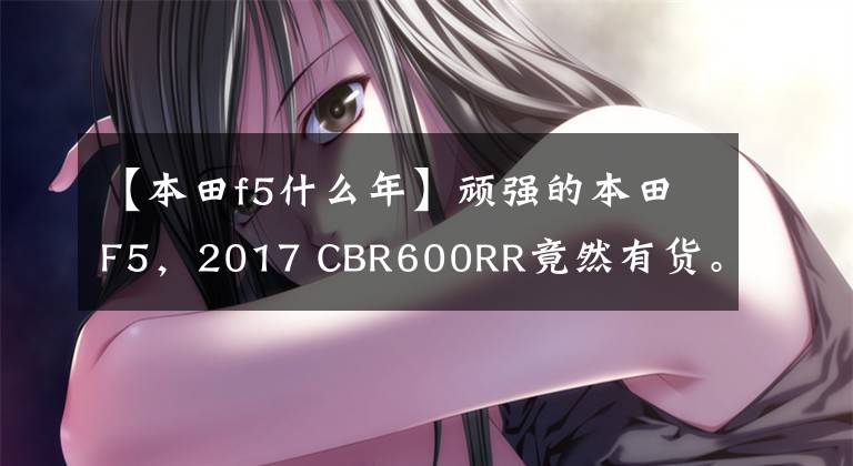 【本田f5什么年】顽强的本田F5，2017 CBR600RR竟然有货。