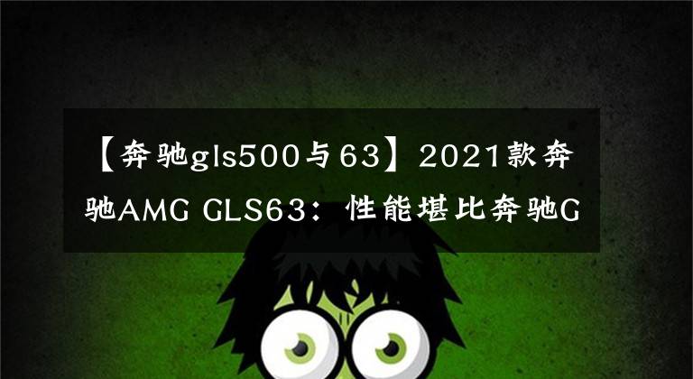 【奔驰gls500与63】2021款奔驰AMG GLS63：性能堪比奔驰G级又更加豪华的选择
