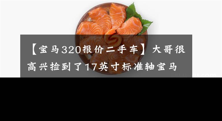 【宝马320报价二手车】大哥很高兴捡到了17英寸标准轴宝马320，检查员听到价格双眼发光。