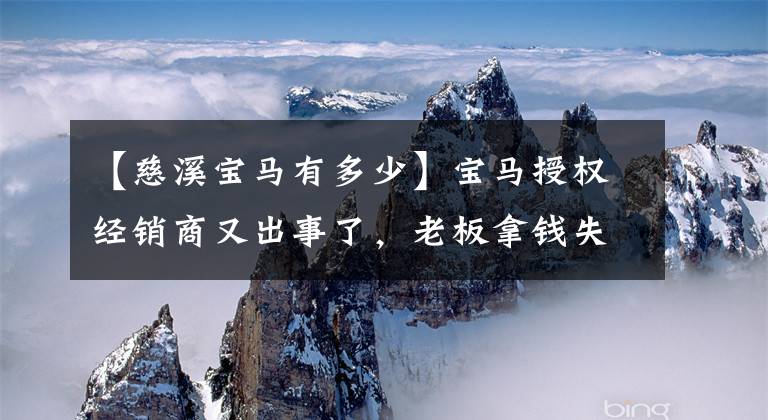 【慈溪宝马有多少】宝马授权经销商又出事了，老板拿钱失去了联系！
