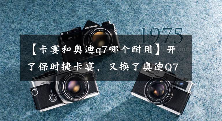 【卡宴和奥迪q7哪个耐用】开了保时捷卡宴，又换了奥迪Q7，两车对比，车主：想说五个字