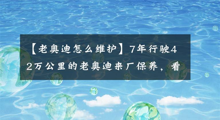 【老奥迪怎么维护】7年行驶42万公里的老奥迪来厂保养，看看师傅保养发动机的过程！