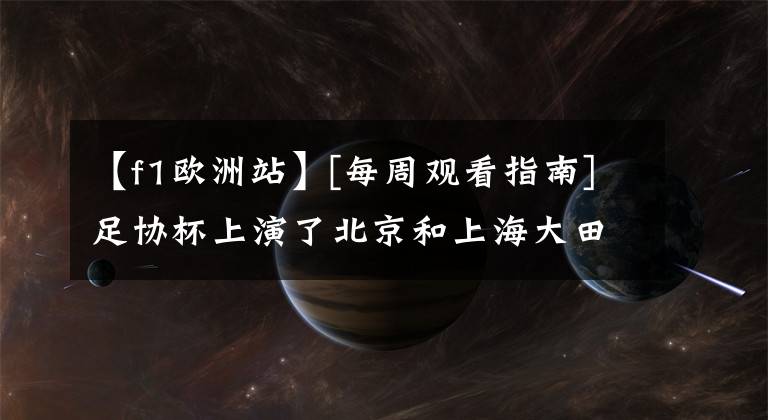 【f1欧洲站】[每周观看指南]足协杯上演了北京和上海大田NBA选秀比赛“打赌”未来。