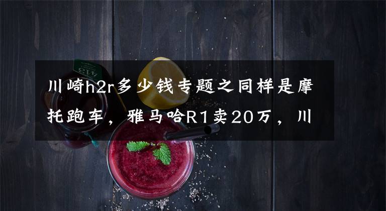 川崎h2r多少钱专题之同样是摩托跑车，雅马哈R1卖20万，川崎H2R凭什么卖72万？