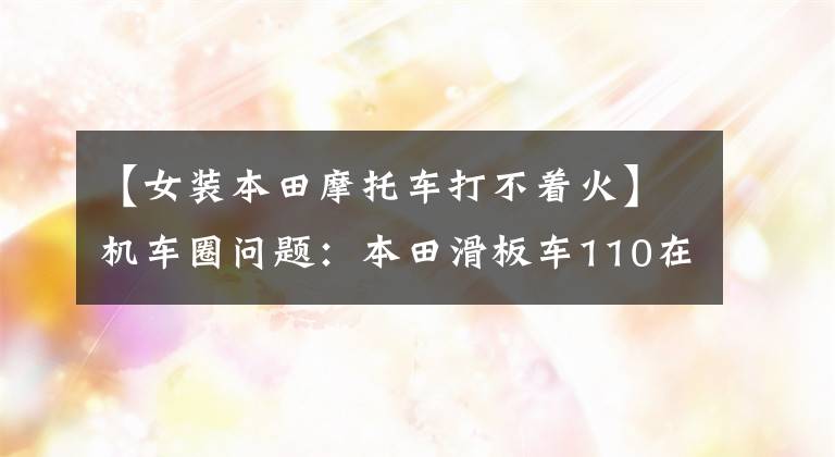 【女装本田摩托车打不着火】机车圈问题：本田滑板车110在驾驶时突然熄火会发生什么情况？