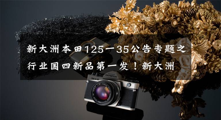 新大洲本田125一35公告专题之行业国四新品第一发！新大洲本田发布7款新车！