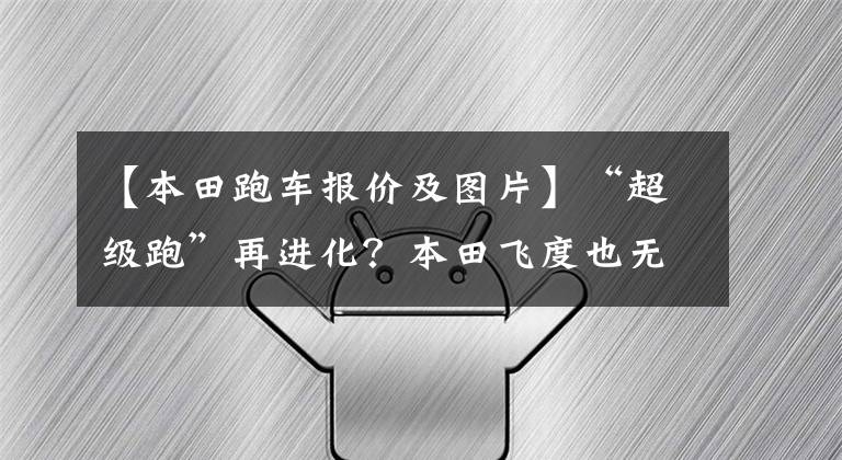 【本田跑车报价及图片】“超级跑”再进化？本田飞度也无限制无根版预售9.7万件！