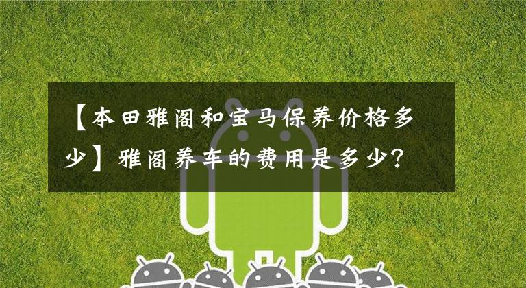【本田雅阁和宝马保养价格多少】雅阁养车的费用是多少？