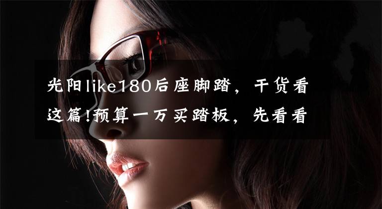 光阳like180后座脚踏，干货看这篇!预算一万买踏板，先看看这里