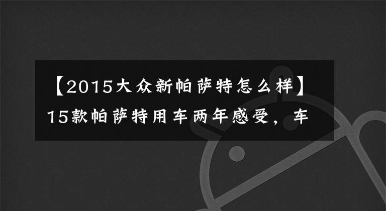 【2015大众新帕萨特怎么样】15款帕萨特用车两年感受，车主：动力够用，不过小毛病挺多！