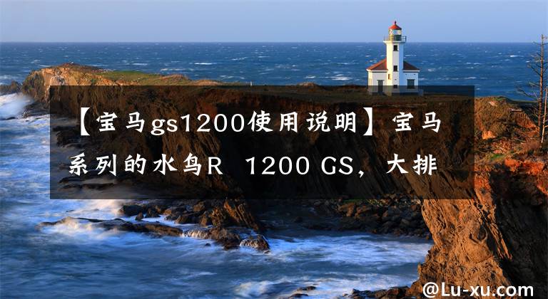 【宝马gs1200使用说明】宝马系列的水鸟R  1200 GS，大排量大航程，你的大玩具。