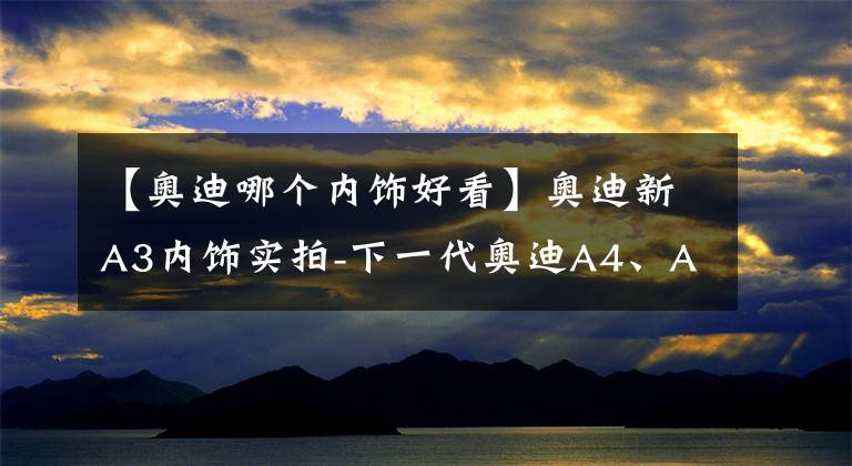 【奥迪哪个内饰好看】奥迪新A3内饰实拍-下一代奥迪A4、A5、Q5内饰可能都长这样