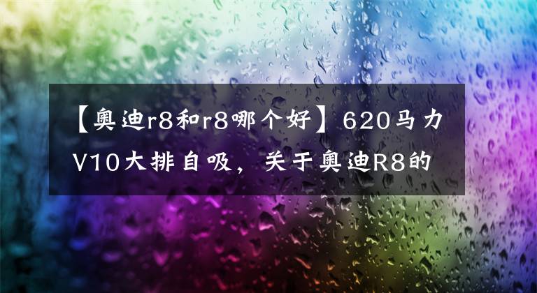 【奥迪r8和r8哪个好】620马力 V10大排自吸，关于奥迪R8的前世今生！
