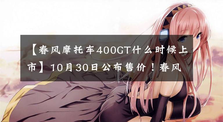 【春风摩托车400GT什么时候上市】10月30日公布售价！春风400GT开启不一样的“旅跑”生活！