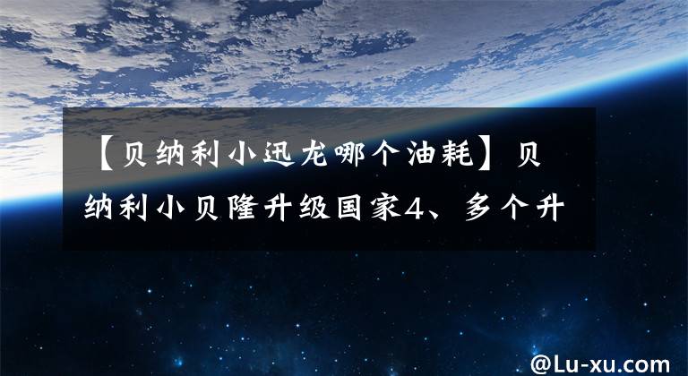 【贝纳利小迅龙哪个油耗】贝纳利小贝隆升级国家4、多个升级配置，同级功率最高，最高9.8千瓦。