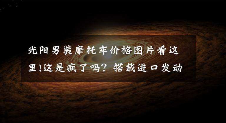光阳男装摩托车价格图片看这里!这是疯了吗？搭载进口发动机的光阳400街车，居然优惠了1.3万多
