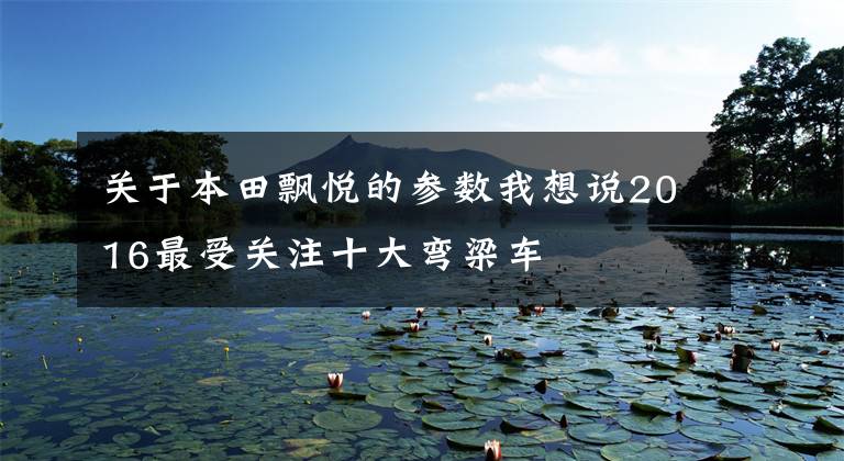 关于本田飘悦的参数我想说2016最受关注十大弯梁车