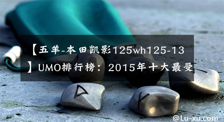 【五羊-本田凯影125wh125-13】UMO排行榜：2015年十大最受关注的新月车。