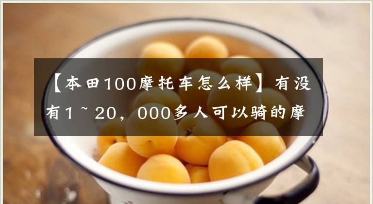 【本田100摩托车怎么样】有没有1 ~ 20，000多人可以骑的摩托车，要求不高，车型没有限制。