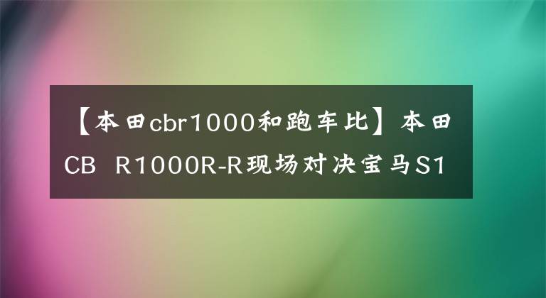 【本田cbr1000和跑车比】本田CB  R1000R-R现场对决宝马S1000RR，毫无悬念的本田赢了