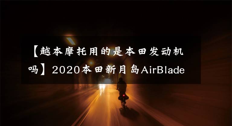 【越本摩托用的是本田发动机吗】2020本田新月岛AirBlade  125-150 CBS/ABS规范参数照片欣赏