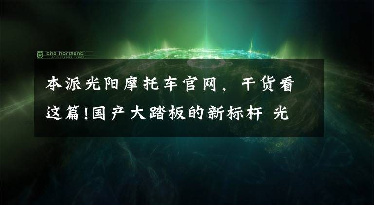 本派光阳摩托车官网，干货看这篇!国产大踏板的新标杆 光阳赛艇S350测评