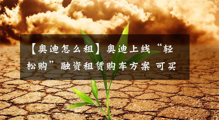 【奥迪怎么租】奥迪上线“轻松购”融资租赁购车方案 可买可租可退