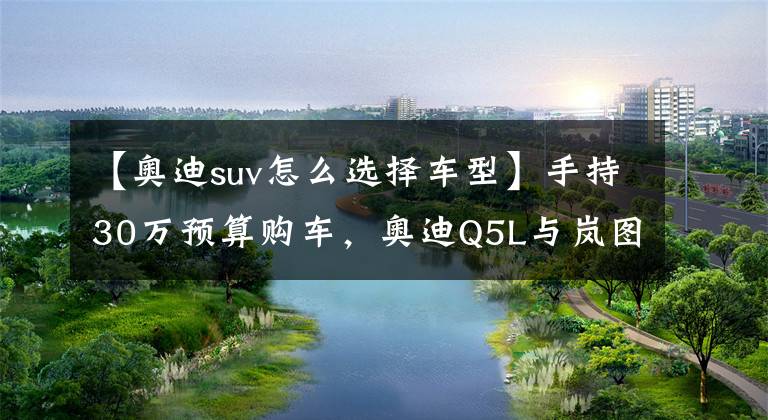 【奥迪suv怎么选择车型】手持30万预算购车，奥迪Q5L与岚图FREE，谁才是高性价比之选？