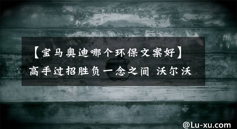 【宝马奥迪哪个环保文案好】高手过招胜负一念之间 沃尔沃XC60、宝马X3、奥迪Q5L综合实力横评