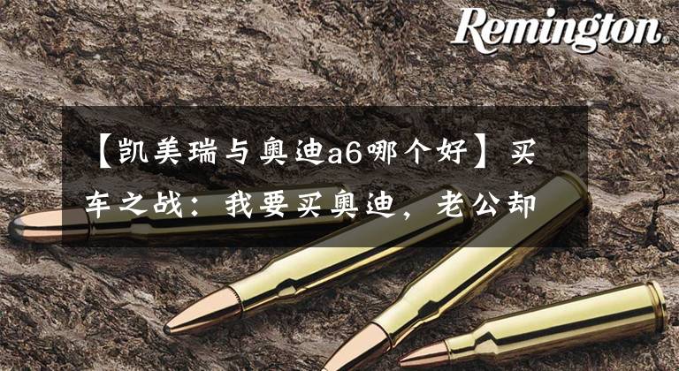 【凯美瑞与奥迪a6哪个好】买车之战：我要买奥迪，老公却选凯美瑞，为啥专家们却拍手称赞？