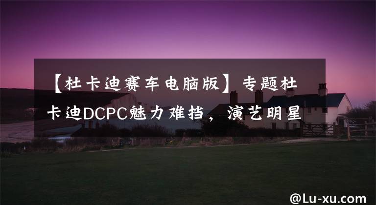 【杜卡迪赛车电脑版】专题杜卡迪DCPC魅力难挡，演艺明星都来参加比赛，圆你一个赛车梦！