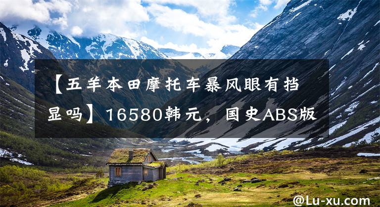 【五羊本田摩托车暴风眼有挡显吗】16580韩元，国史ABS版欧阳本田暴风案190售价公布，价格上涨了近2000韩元