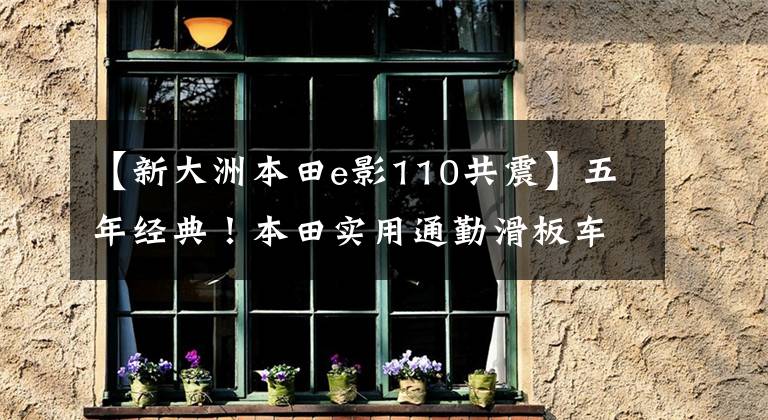 【新大洲本田e影110共震】五年经典！本田实用通勤滑板车E影110，电动喷雾供油，油耗低于2升分析。