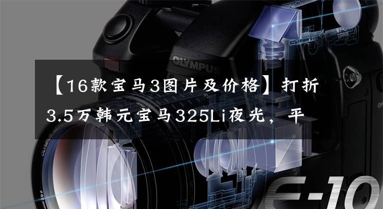 【16款宝马3图片及价格】打折3.5万韩元宝马325Li夜光，平均油耗6.3升，这几个缺点是致命的