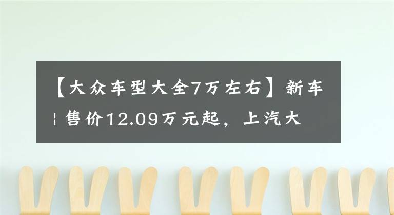 【大众车型大全7万左右】新车 | 售价12.09万元起，上汽大众新款朗逸上市，双前脸+新动力