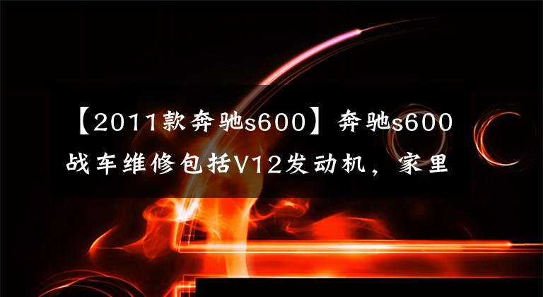 【2011款奔驰s600】奔驰s600战车维修包括V12发动机，家里有矿山系列。
