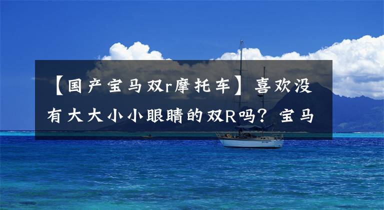 【国产宝马双r摩托车】喜欢没有大大小小眼睛的双R吗？宝马S1000RR新品即将在国内上市。