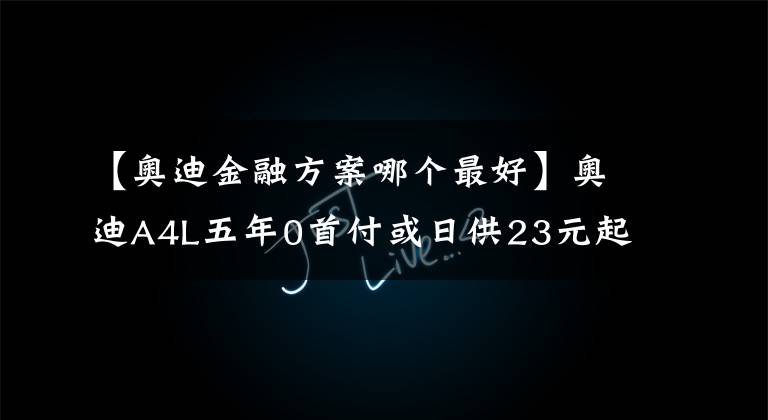 【奥迪金融方案哪个最好】奥迪A4L五年0首付或日供23元起，惠享金融政策轻松用车