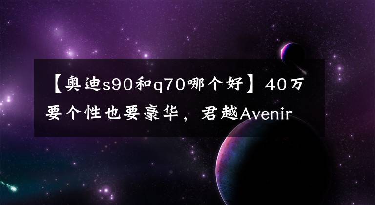 【奥迪s90和q70哪个好】40万要个性也要豪华，君越Avenir，英菲尼迪Q70，沃尔沃S90随你挑