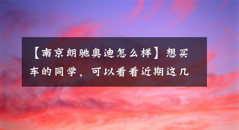 【南京朗驰奥迪怎么样】想买车的同学，可以看看近期这几款降价车